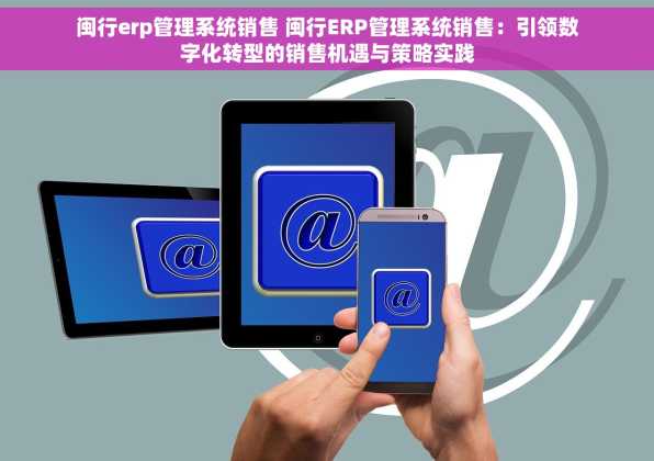 闽行erp管理系统销售 闽行ERP管理系统销售：引领数字化转型的销售机遇与策略实践