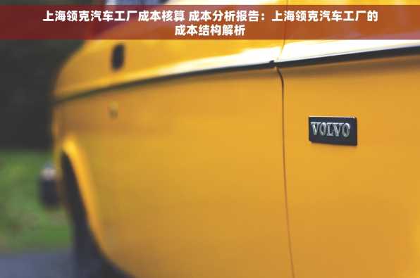 上海领克汽车工厂成本核算 成本分析报告：上海领克汽车工厂的成本结构解析