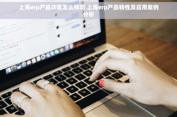 上海erp产品功能怎么样啊 上海erp产品特性及应用案例分析