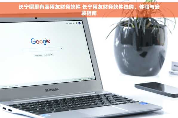 长宁哪里有卖用友财务软件 长宁用友财务软件选购、体验与安装指南