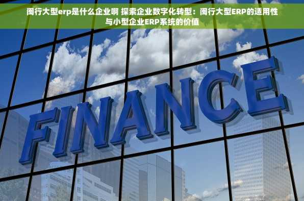 闽行大型erp是什么企业啊 探索企业数字化转型：闽行大型ERP的适用性与小型企业ERP系统的价值