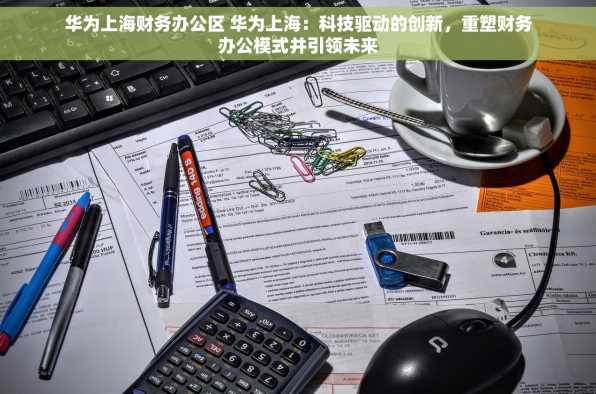 华为上海财务办公区 华为上海：科技驱动的创新，重塑财务办公模式并引领未来
