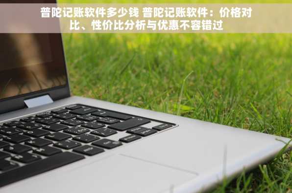 普陀记账软件多少钱 普陀记账软件：价格对比、性价比分析与优惠不容错过