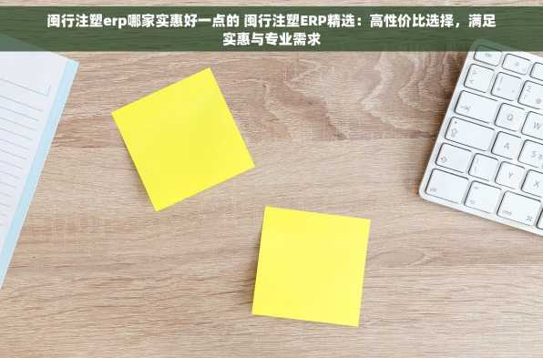 闽行注塑erp哪家实惠好一点的 闽行注塑ERP精选：高性价比选择，满足实惠与专业需求