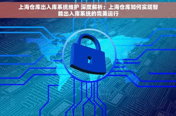 上海仓库出入库系统维护 深度解析：上海仓库如何实现智能出入库系统的完美运行