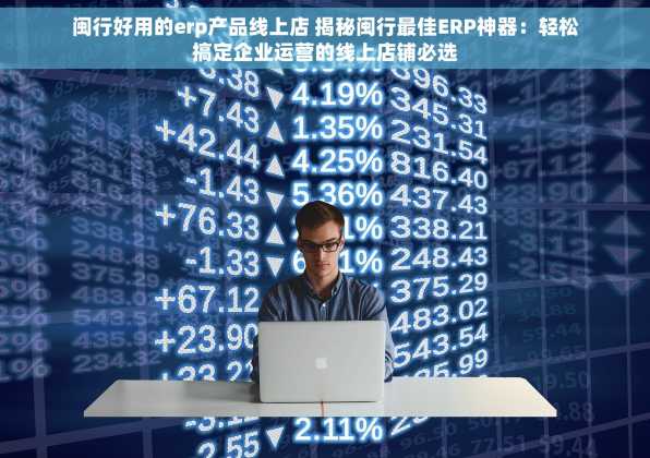 闽行好用的erp产品线上店 揭秘闽行最佳ERP神器：轻松搞定企业运营的线上店铺必选