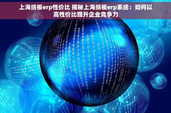 上海纸板erp性价比 揭秘上海纸板erp系统：如何以高性价比提升企业竞争力