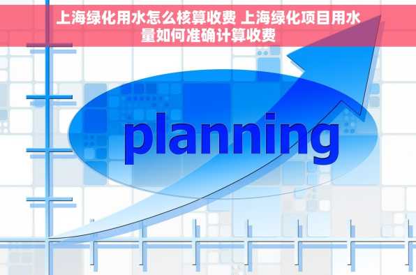 上海绿化用水怎么核算收费 上海绿化项目用水量如何准确计算收费