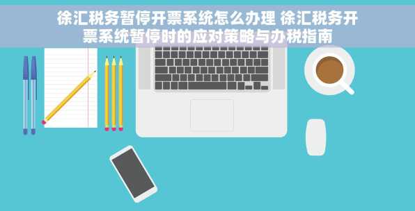 徐汇税务暂停开票系统怎么办理 徐汇税务开票系统暂停时的应对策略与办税指南