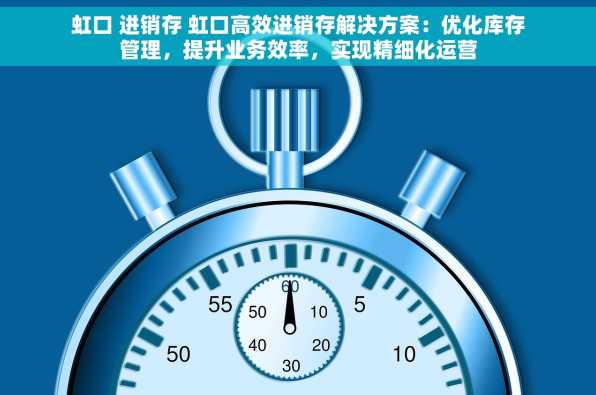 虹口 进销存 虹口高效进销存解决方案：优化库存管理，提升业务效率，实现精细化运营