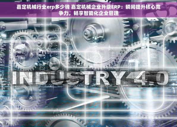 嘉定机械行业erp多少钱 嘉定机械企业升级ERP：瞬间提升核心竞争力，畅享智能化企业管理