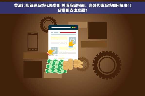 黄浦门店管理系统代账费用 黄浦商家指南：高效代账系统如何解决门店费用支出难题？