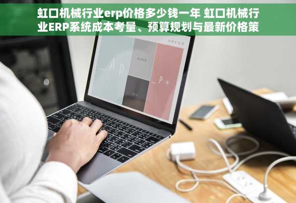 虹口机械行业erp价格多少钱一年 虹口机械行业ERP系统成本考量、预算规划与最新价格策略：案例分享与实施经验