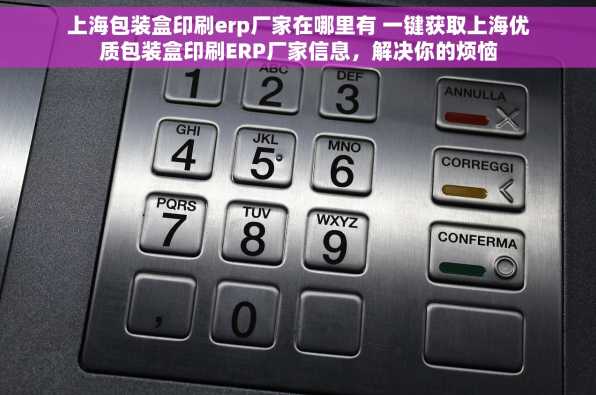 上海包装盒印刷erp厂家在哪里有 一键获取上海优质包装盒印刷ERP厂家信息，解决你的烦恼
