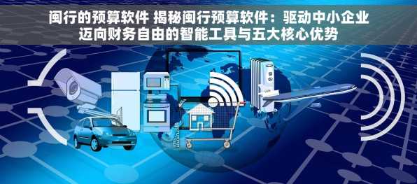 闽行的预算软件 揭秘闽行预算软件：驱动中小企业迈向财务自由的智能工具与五大核心优势