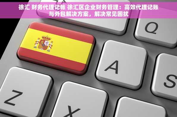 徐汇 财务代理记帐 徐汇区企业财务管理：高效代理记账与外包解决方案，解决常见困扰