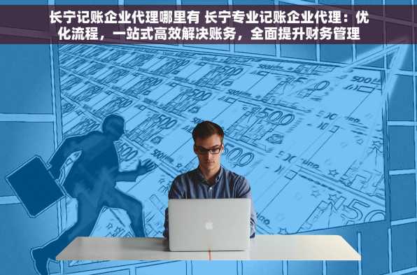 长宁记账企业代理哪里有 长宁专业记账企业代理：优化流程，一站式高效解决账务，全面提升财务管理