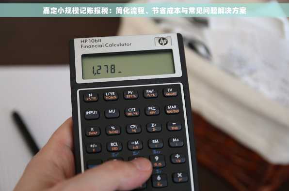 嘉定小规模记账报税：简化流程、节省成本与常见问题解决方案