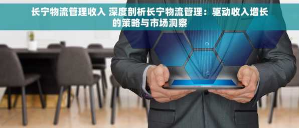 长宁物流管理收入 深度剖析长宁物流管理：驱动收入增长的策略与市场洞察