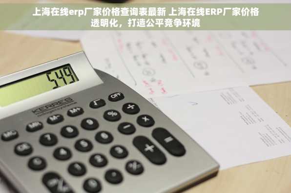 上海在线erp厂家价格查询表最新 上海在线ERP厂家价格透明化，打造公平竞争环境