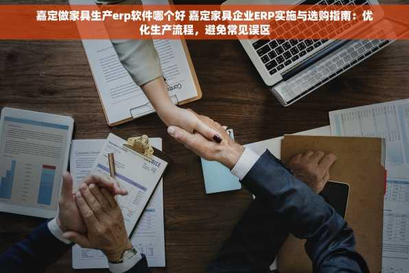 嘉定做家具生产erp软件哪个好 嘉定家具企业ERP实施与选购指南：优化生产流程，避免常见误区