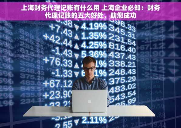 上海财务代理记账有什么用 上海企业必知：财务代理记账的五大好处，助您成功