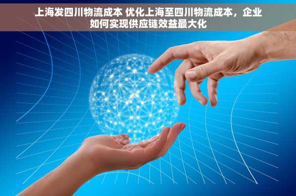 上海发四川物流成本 优化上海至四川物流成本，企业如何实现供应链效益最大化