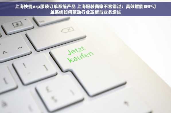 上海快捷erp服装订单系统产品 上海服装商家不容错过：高效智能ERP订单系统如何驱动行业革新与业务增长