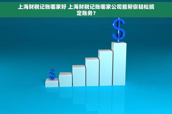 上海财税记账哪家好 上海财税记账哪家公司能帮你轻松搞定账务？