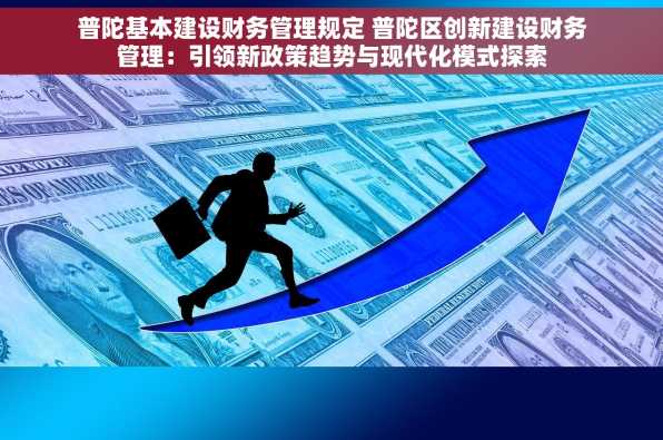 普陀基本建设财务管理规定 普陀区创新建设财务管理：引领新政策趋势与现代化模式探索