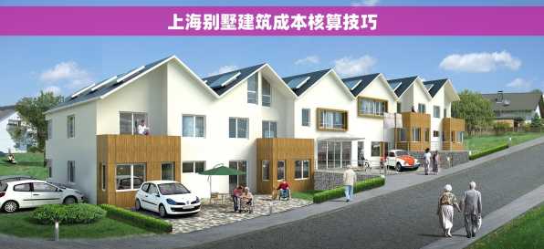 上海别墅建筑成本核算技巧 上海别墅建筑成本核算技巧