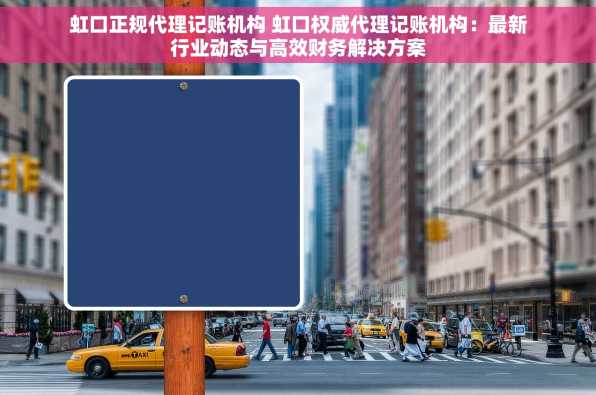 虹口正规代理记账机构 虹口权威代理记账机构：最新行业动态与高效财务解决方案