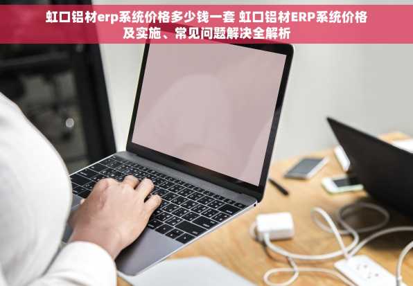 虹口铝材erp系统价格多少钱一套 虹口铝材ERP系统价格及实施、常见问题解决全解析