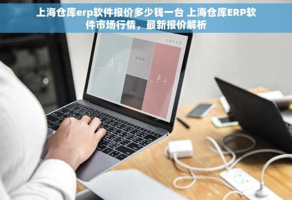 上海仓库erp软件报价多少钱一台 上海仓库ERP软件市场行情，最新报价解析