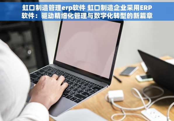 虹口制造管理erp软件 虹口制造企业采用ERP软件：驱动精细化管理与数字化转型的新篇章