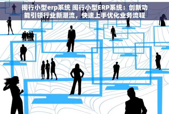闽行小型erp系统 闽行小型ERP系统：创新功能引领行业新潮流，快速上手优化业务流程