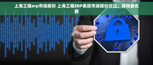 上海工程erp市场报价 上海工程ERP系统市场报价对比，寻找最优解