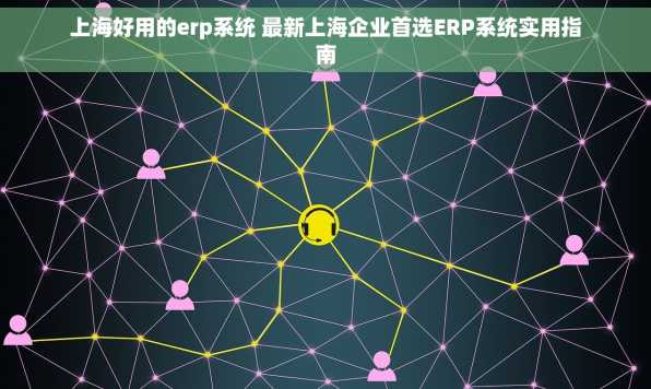 上海好用的erp系统 最新上海企业首选ERP系统实用指南