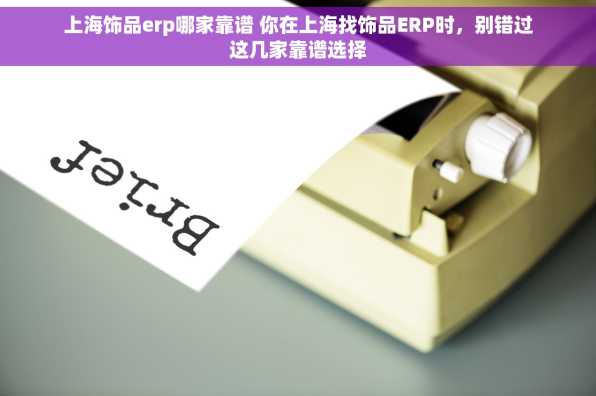 上海饰品erp哪家靠谱 你在上海找饰品ERP时，别错过这几家靠谱选择
