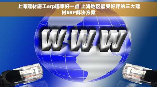 上海建材施工erp哪家好一点 上海地区最受好评的三大建材ERP解决方案