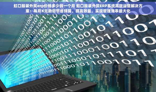 虹口服装外贸erp价格多少钱一个月 虹口服装外贸ERP系统高效运营解决方案：每月X元助您节省预算，提高效益，实现管理效率最大化
