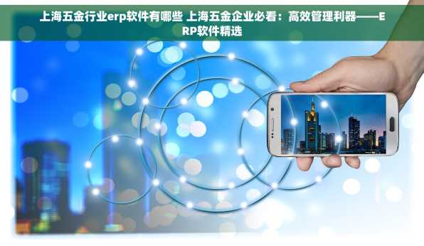 上海五金行业erp软件有哪些 上海五金企业必看：高效管理利器——ERP软件精选