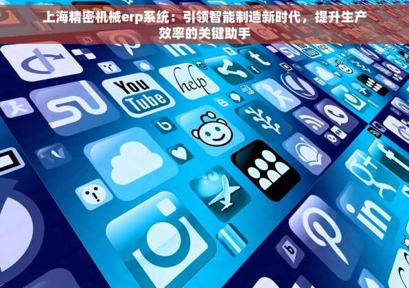 上海精密机械erp系统：引领智能制造新时代，提升生产效率的关键助手