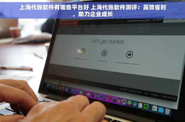 上海代账软件有哪些平台好 上海代账软件测评：高效省时，助力企业成长