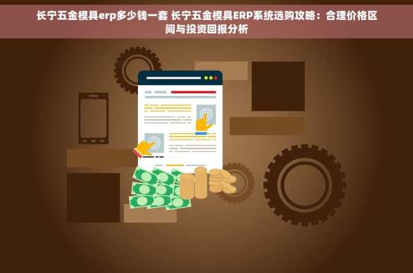 长宁五金模具erp多少钱一套 长宁五金模具ERP系统选购攻略：合理价格区间与投资回报分析