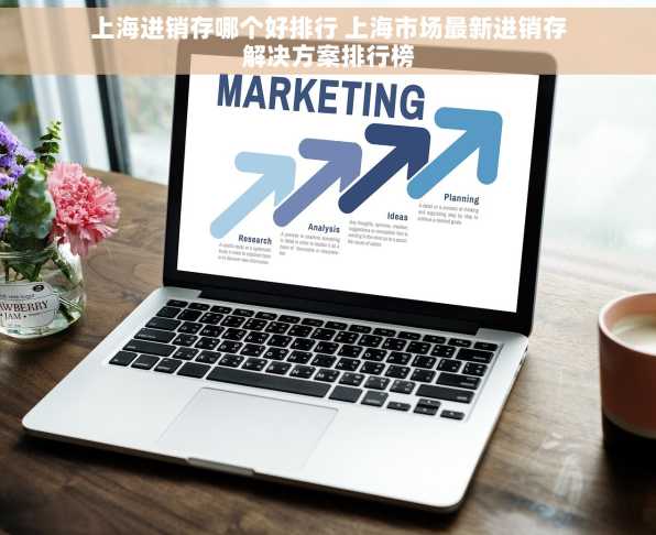 上海进销存哪个好排行 上海市场最新进销存解决方案排行榜