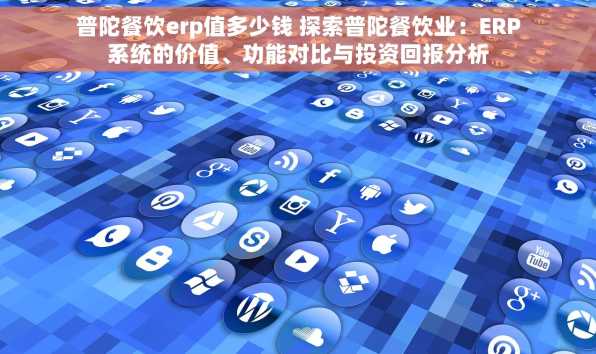 普陀餐饮erp值多少钱 探索普陀餐饮业：ERP系统的价值、功能对比与投资回报分析