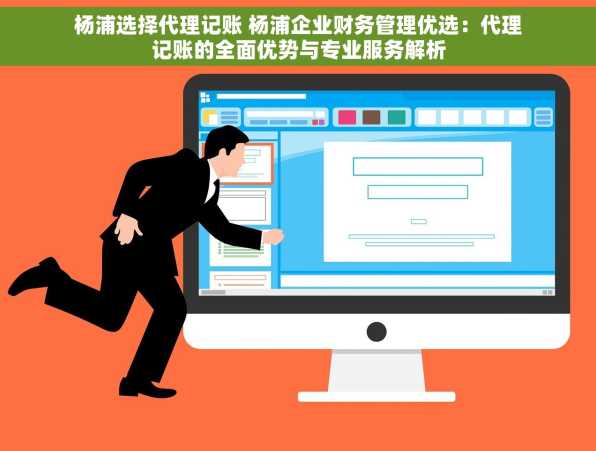 杨浦选择代理记账 杨浦企业财务管理优选：代理记账的全面优势与专业服务解析