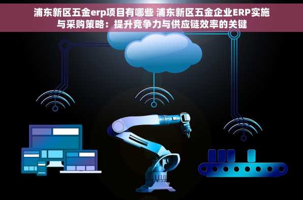 浦东新区五金erp项目有哪些 浦东新区五金企业ERP实施与采购策略：提升竞争力与供应链效率的关键