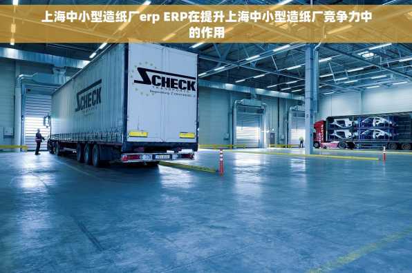 上海中小型造纸厂erp ERP在提升上海中小型造纸厂竞争力中的作用